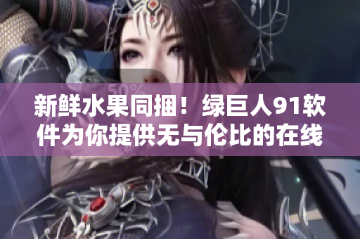 新鲜水果同捆！绿巨人91软件为你提供无与伦比的在线体验