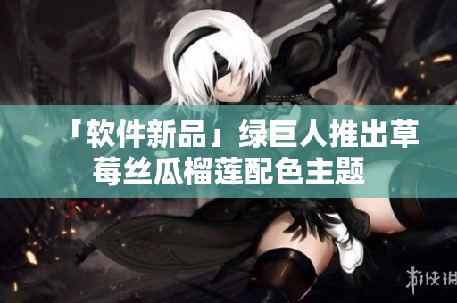「软件新品」绿巨人推出草莓丝瓜榴莲配色主题