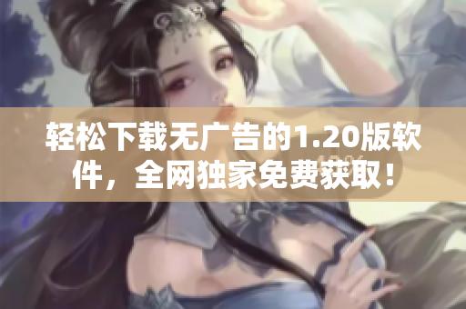 轻松下载无广告的1.20版软件，全网独家免费获取！