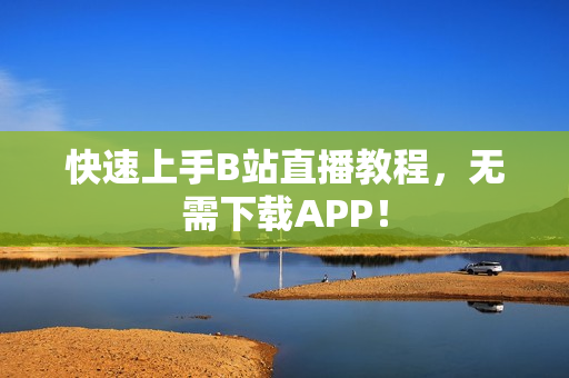 快速上手B站直播教程，无需下载APP！