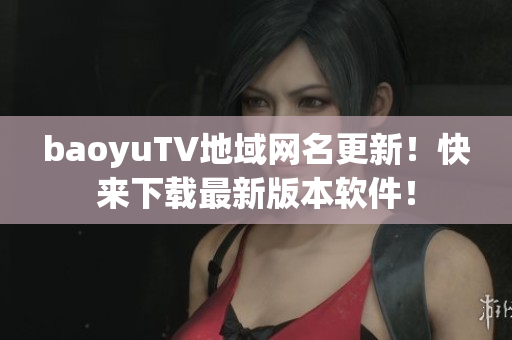 baoyuTV地域网名更新！快来下载最新版本软件！