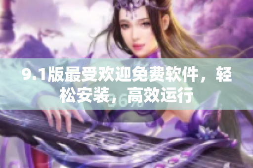 9.1版最受欢迎免费软件，轻松安装，高效运行