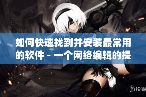 如何快速找到并安装最常用的软件 - 一个网络编辑的提示(1)