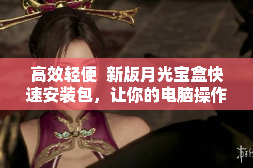 高效轻便  新版月光宝盒快速安装包，让你的电脑操作更高效！