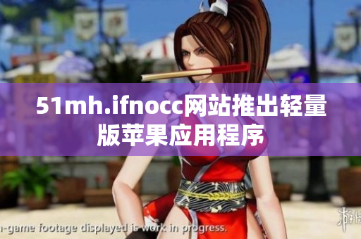 51mh.ifnocc网站推出轻量版苹果应用程序