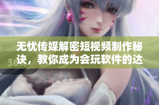 无忧传媒解密短视频制作秘诀，教你成为会玩软件的达人