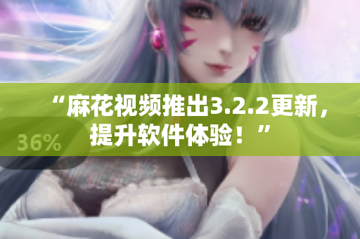 “麻花视频推出3.2.2更新，提升软件体验！”