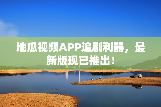 地瓜视频APP追剧利器，最新版现已推出！
