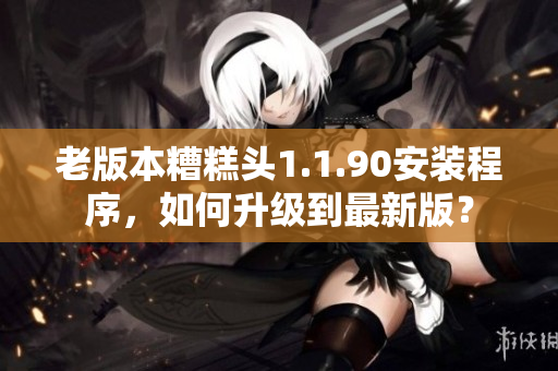 老版本糟糕头1.1.90安装程序，如何升级到最新版？