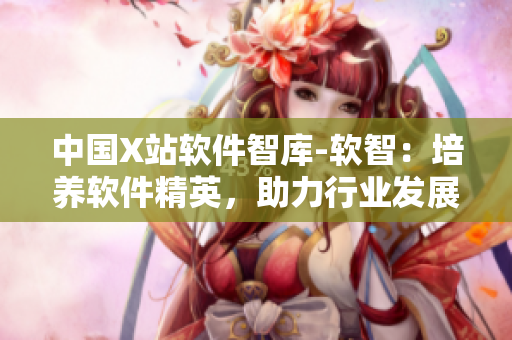 中国X站软件智库-软智：培养软件精英，助力行业发展
