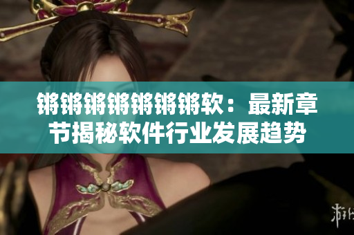 锵锵锵锵锵锵锵软：最新章节揭秘软件行业发展趋势