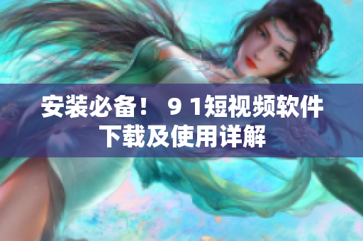 安装必备！ 9 1短视频软件下载及使用详解