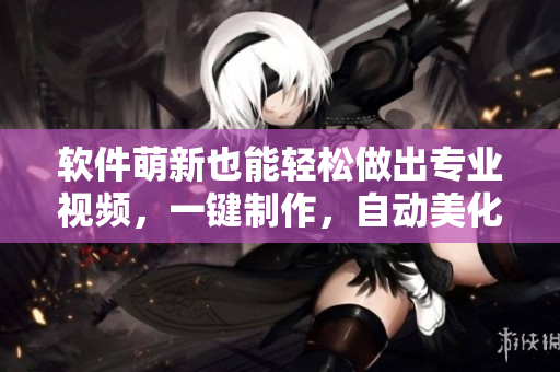 软件萌新也能轻松做出专业视频，一键制作，自动美化！