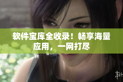 软件宝库全收录！畅享海量应用，一网打尽