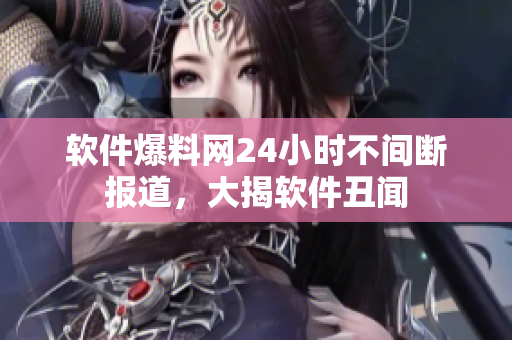 软件爆料网24小时不间断报道，大揭软件丑闻