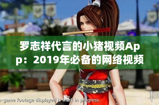 罗志祥代言的小猪视频App：2019年必备的网络视频软件