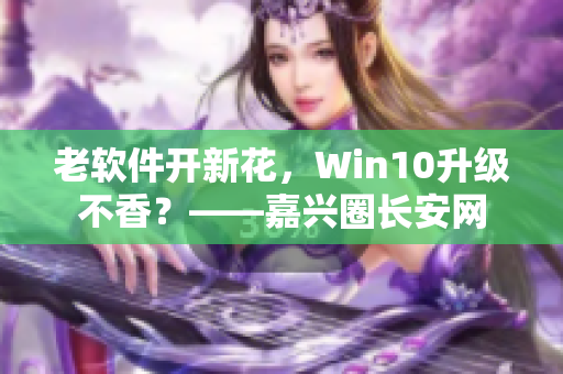 老软件开新花，Win10升级不香？——嘉兴圈长安网