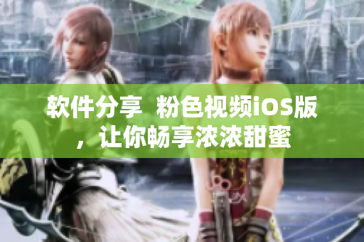 软件分享  粉色视频iOS版，让你畅享浓浓甜蜜