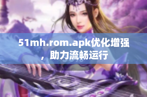 51mh.rom.apk优化增强，助力流畅运行