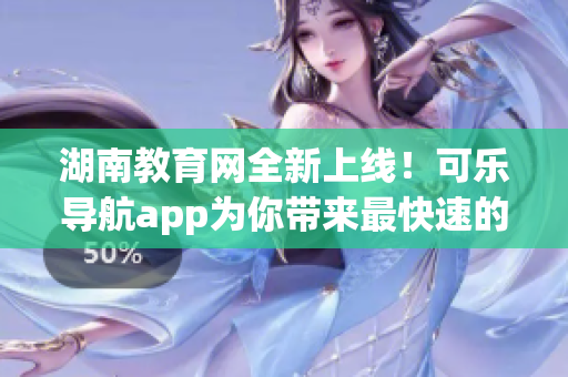 湖南教育网全新上线！可乐导航app为你带来最快速的访问体验