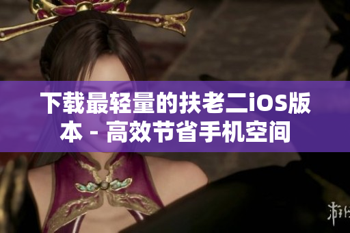 下载最轻量的扶老二iOS版本 - 高效节省手机空间