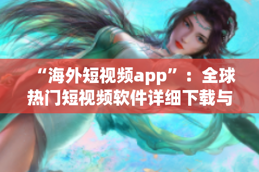“海外短视频app”：全球热门短视频软件详细下载与安装攻略