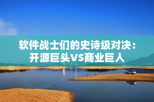 软件战士们的史诗级对决：开源巨头VS商业巨人