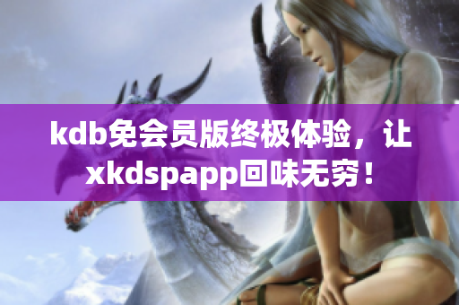 kdb免会员版终极体验，让xkdspapp回味无穷！