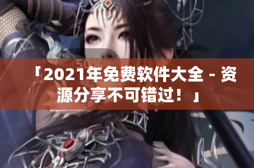 「2021年免费软件大全 - 资源分享不可错过！」