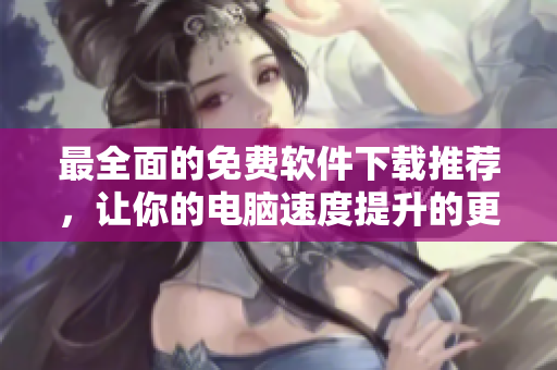 最全面的免费软件下载推荐，让你的电脑速度提升的更快