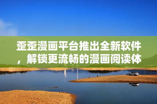 歪歪漫画平台推出全新软件，解锁更流畅的漫画阅读体验
