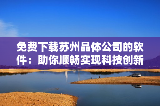 免费下载苏州晶体公司的软件：助你顺畅实现科技创新