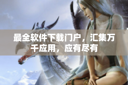 最全软件下载门户，汇集万千应用，应有尽有