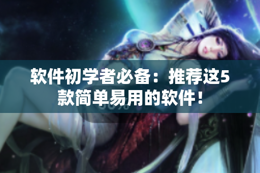 软件初学者必备：推荐这5款简单易用的软件！