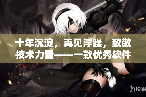 十年沉淀，再见浮躁，致敬技术力量——一款优秀软件的历程