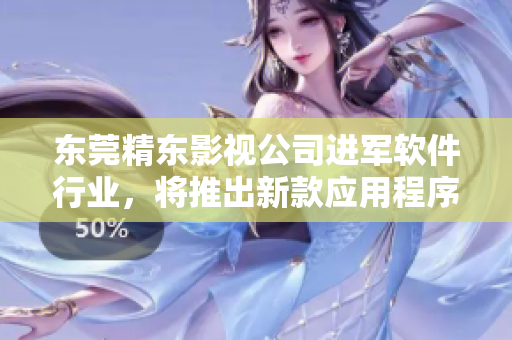 东莞精东影视公司进军软件行业，将推出新款应用程序
