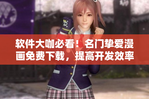 软件大咖必看！名门挚爱漫画免费下载，提高开发效率“