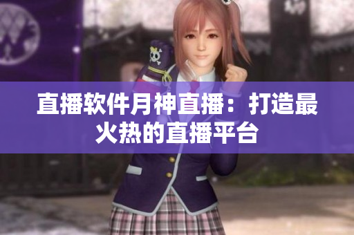 直播软件月神直播：打造最火热的直播平台
