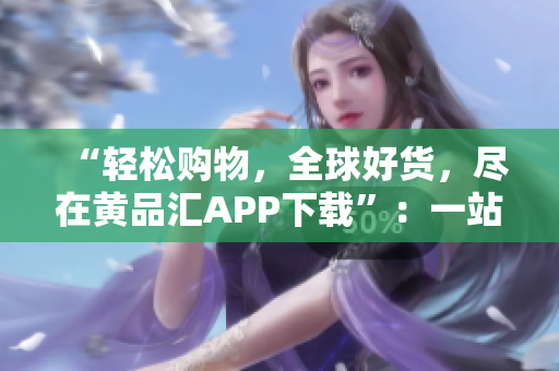 “轻松购物，全球好货，尽在黄品汇APP下载”：一站式电商平台。