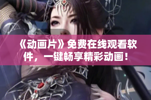 《动画片》免费在线观看软件，一键畅享精彩动画！