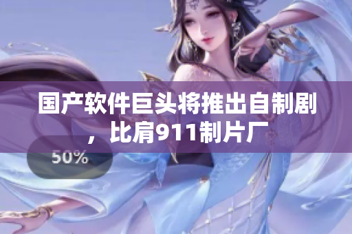 国产软件巨头将推出自制剧，比肩911制片厂