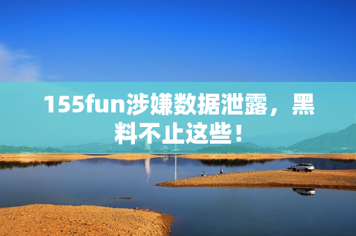 155fun涉嫌数据泄露，黑料不止这些！