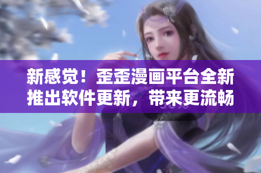 新感觉！歪歪漫画平台全新推出软件更新，带来更流畅的使用体验