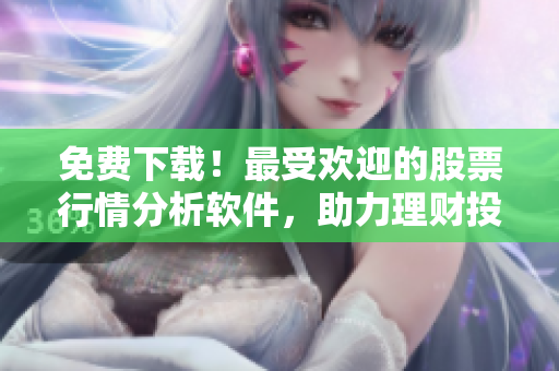 免费下载！最受欢迎的股票行情分析软件，助力理财投资