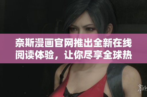 奈斯漫画官网推出全新在线阅读体验，让你尽享全球热门漫画！