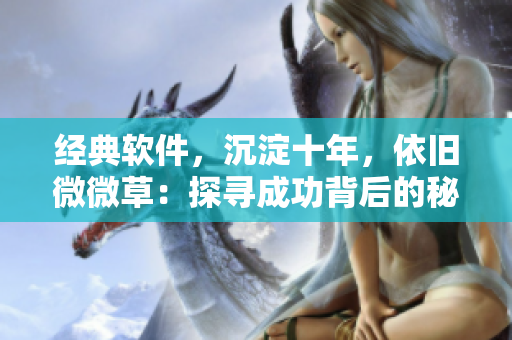 经典软件，沉淀十年，依旧微微草：探寻成功背后的秘密