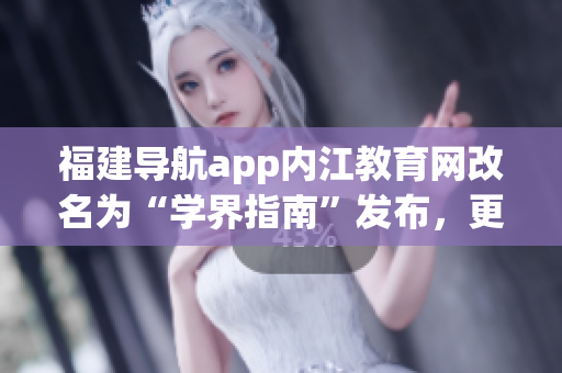 福建导航app内江教育网改名为“学界指南”发布，更加智能方便