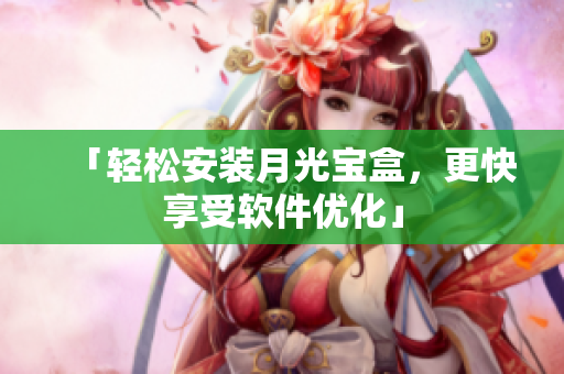 「轻松安装月光宝盒，更快享受软件优化」