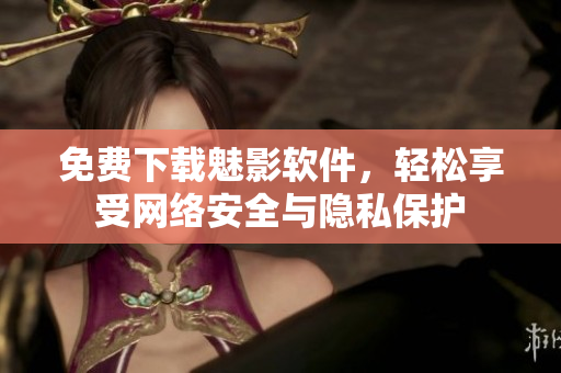 免费下载魅影软件，轻松享受网络安全与隐私保护