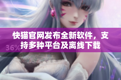 快猫官网发布全新软件，支持多种平台及离线下载